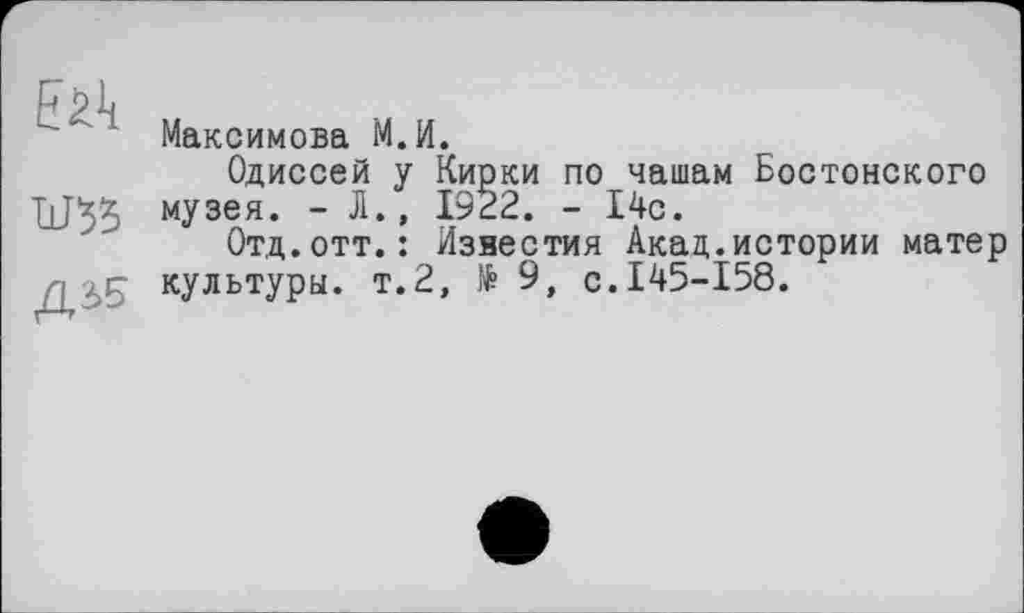 ﻿ЕЙ w ДІ5
Максимова М.И.
Одиссей у Кирки по чашам Бостонского музея. - JI., 1922. - l4c.
Отд.отт.: Известия Акад.истории матер культуры, т.2, № 9, с.145-158.